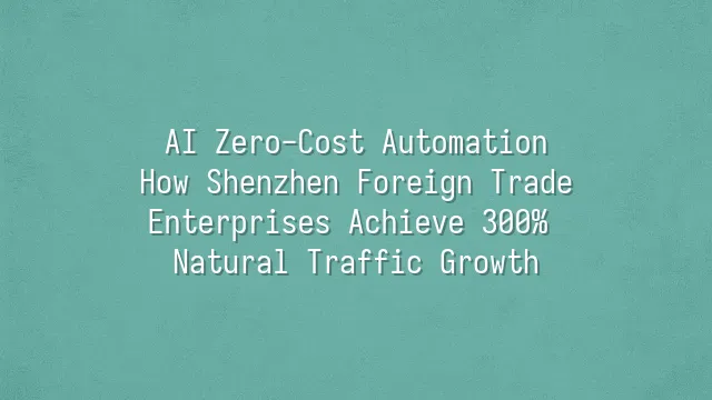 AI Zero-Cost Automation: How Shenzhen Foreign Trade Enterprises Achieve 300% Natural Traffic Growth