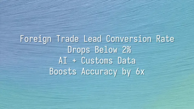 Foreign Trade Lead Conversion Rate Drops Below 2%? AI + Customs Data Boosts Accuracy by 6x