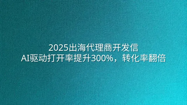 2025出海代理商开发信：AI驱动打开率提升300%，转化率翻倍