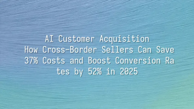 AI Customer Acquisition: How Cross-Border Sellers Can Save 37% Costs and Boost Conversion Rates by 52% in 2025?
