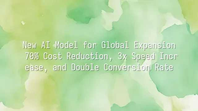 New AI Model for Global Expansion: 70% Cost Reduction, 3x Speed Increase, and Double Conversion Rate