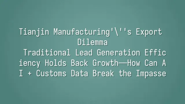 Tianjin Manufacturing's Export Dilemma: Traditional Lead Generation Efficiency Holds Back Growth—How Can AI + Customs Data Break the Impasse?