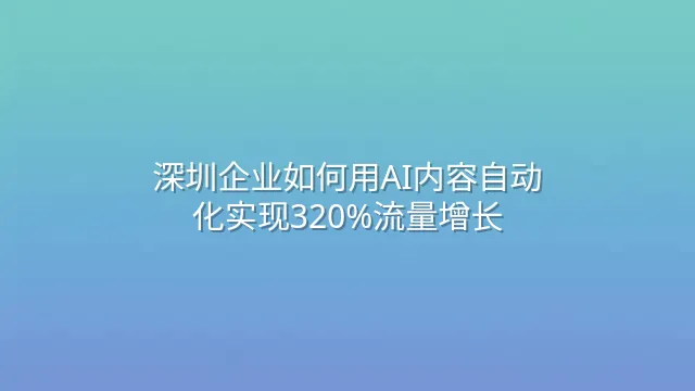 深圳企业如何用AI内容自动化实现320%流量增长？