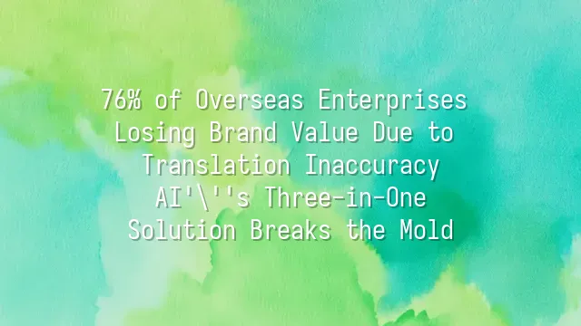 76% of Overseas Enterprises Losing Brand Value Due to Translation Inaccuracy? AI's Three-in-One Solution Breaks the Mold