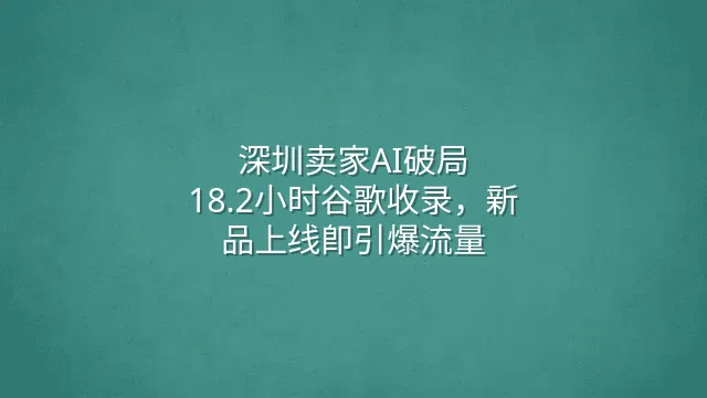 深圳卖家AI破局：18.2小时谷歌收录，新品上线即引爆流量