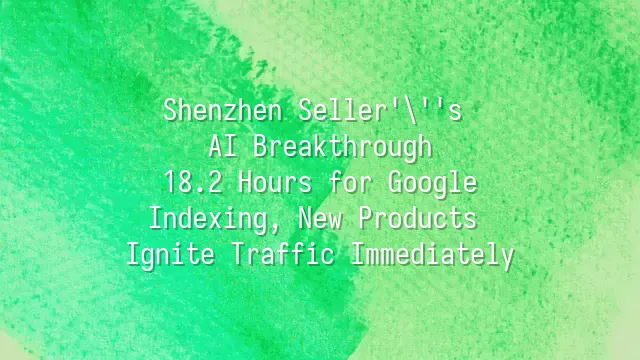 Shenzhen Seller's AI Breakthrough: 18.2 Hours for Google Indexing, New Products Ignite Traffic Immediately