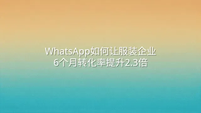 WhatsApp如何让服装企业6个月转化率提升2.3倍？