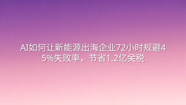 AI如何让新能源出海企业72小时规避45%失败率，节省1.2亿关税