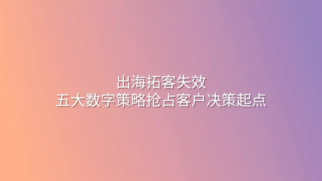 出海拓客失效？五大数字策略抢占客户决策起点
