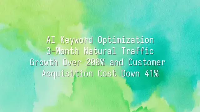 AI Keyword Optimization: 3-Month Natural Traffic Growth Over 200% and Customer Acquisition Cost Down 41%
