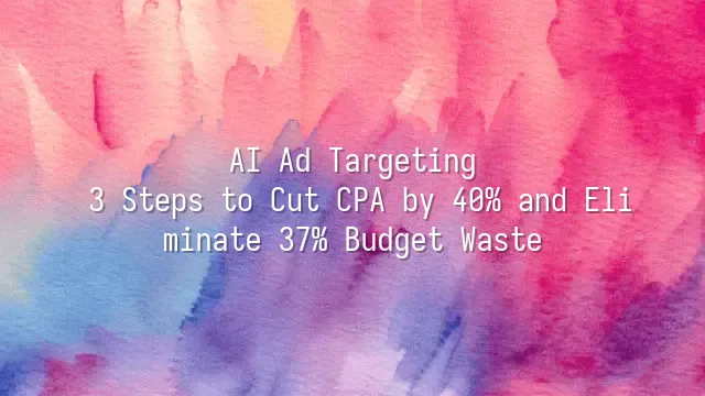 AI Ad Targeting: 3 Steps to Cut CPA by 40% and Eliminate 37% Budget Waste