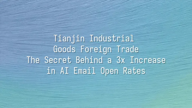 Tianjin Industrial Goods Foreign Trade: The Secret Behind a 3x Increase in AI Email Open Rates