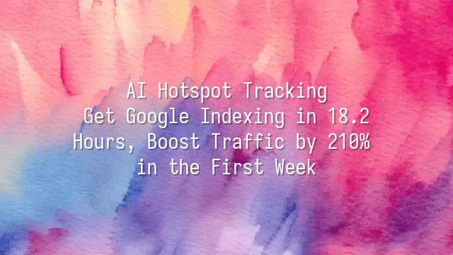 AI Hotspot Tracking: Get Google Indexing in 18.2 Hours, Boost Traffic by 210% in the First Week