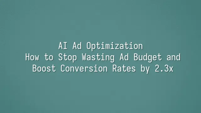 AI Ad Optimization: How to Stop Wasting Ad Budget and Boost Conversion Rates by 2.3x