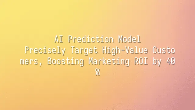 AI Prediction Model: Precisely Target High-Value Customers, Boosting Marketing ROI by 40%