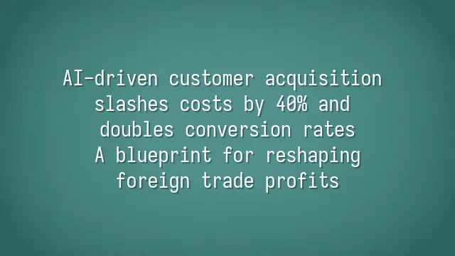 AI-driven customer acquisition slashes costs by 40% and doubles conversion rates: A blueprint for reshaping foreign trade profits