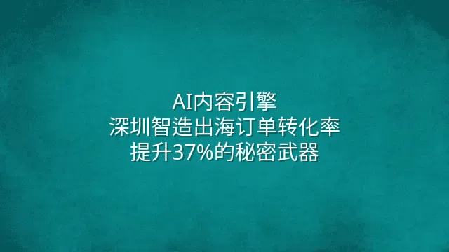 AI内容引擎：深圳智造出海订单转化率提升37%的秘密武器