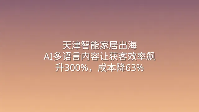 天津智能家居出海：AI多语言内容让获客效率飙升300%，成本降63%