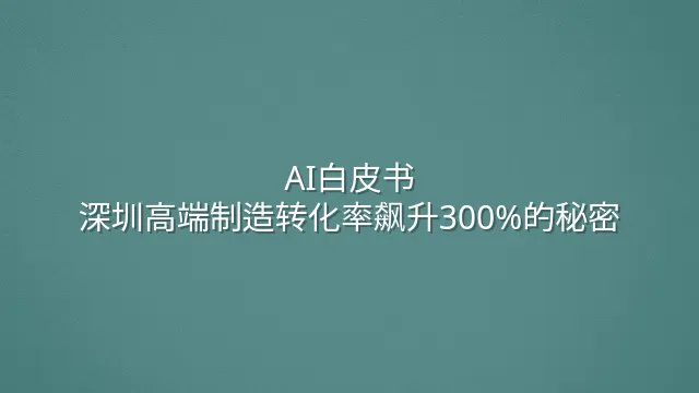 AI白皮书：深圳高端制造转化率飙升300%的秘密
