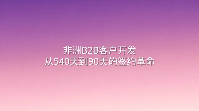 非洲B2B客户开发：从540天到90天的签约革命