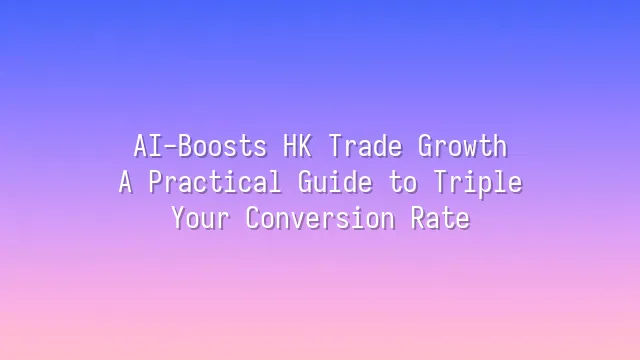 AI-Boosts HK Trade Growth: A Practical Guide to Triple Your Conversion Rate
