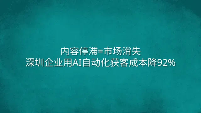 内容停滞=市场消失？深圳企业用AI自动化获客成本降92%