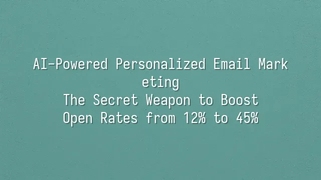 AI-Powered Personalized Email Marketing: The Secret Weapon to Boost Open Rates from 12% to 45%