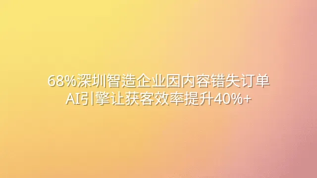 68%深圳智造企业因内容错失订单？AI引擎让获客效率提升40%+