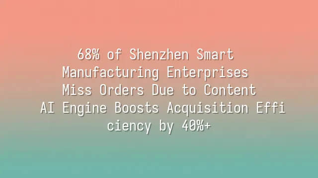 68% of Shenzhen Smart Manufacturing Enterprises Miss Orders Due to Content? AI Engine Boosts Acquisition Efficiency by 40%+