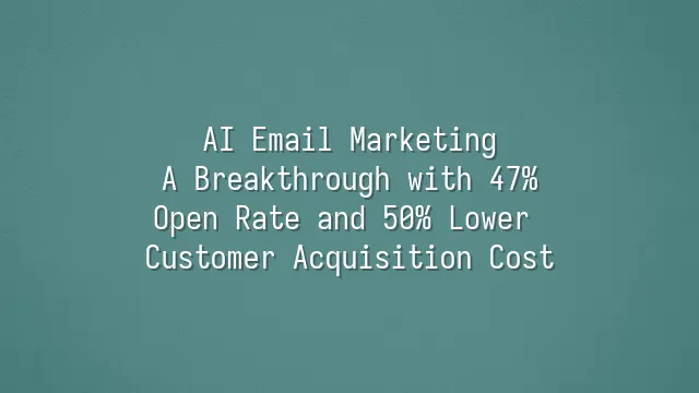AI Email Marketing: A Breakthrough with 47% Open Rate and 50% Lower Customer Acquisition Cost