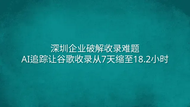 深圳企业破解收录难题：AI追踪让谷歌收录从7天缩至18.2小时