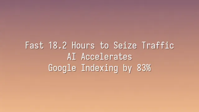 Fast 18.2 Hours to Seize Traffic: AI Accelerates Google Indexing by 83%