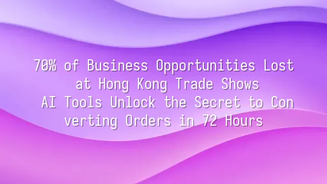 70% of Business Opportunities Lost at Hong Kong Trade Shows? AI Tools Unlock the Secret to Converting Orders in 72 Hours
