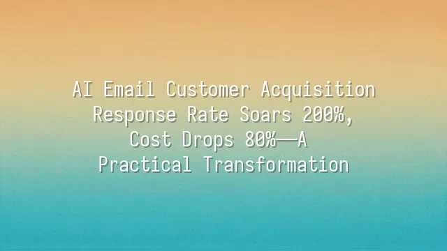 AI Email Customer Acquisition: Response Rate Soars 200%, Cost Drops 80%—A Practical Transformation