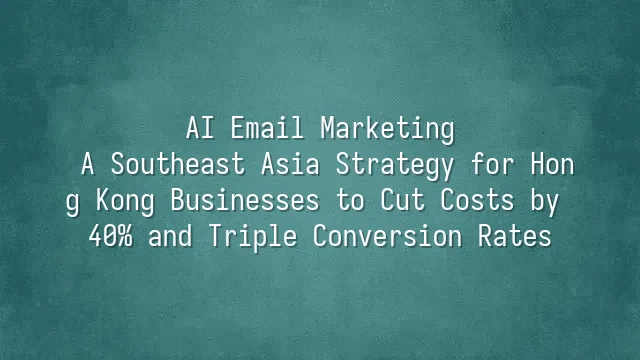 AI Email Marketing: A Southeast Asia Strategy for Hong Kong Businesses to Cut Costs by 40% and Triple Conversion Rates