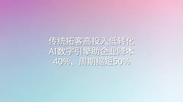 传统拓客高投入低转化？AI数字引擎助企业降本40%、周期缩短50%
