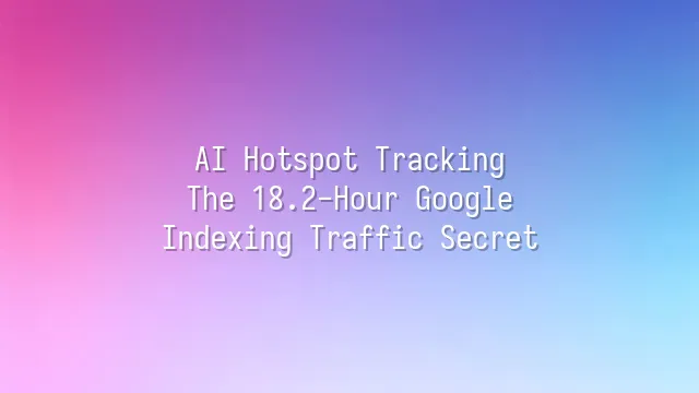 AI Hotspot Tracking: The 18.2-Hour Google Indexing Traffic Secret