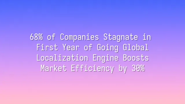 68% of Companies Stagnate in First Year of Going Global? Localization Engine Boosts Market Efficiency by 30%