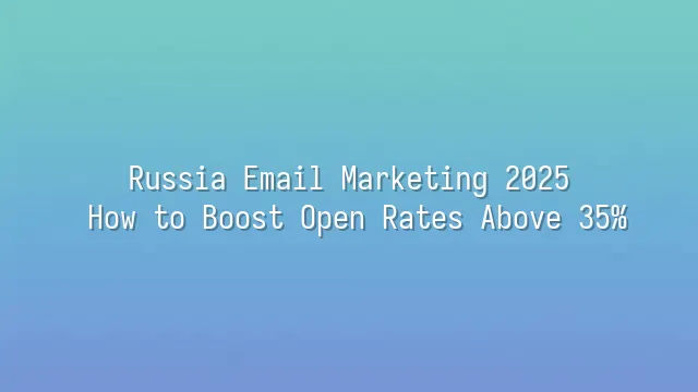 Russia Email Marketing 2025: How to Boost Open Rates Above 35%