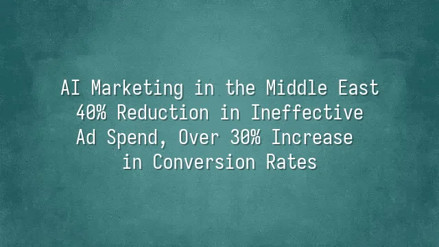 AI Marketing in the Middle East: 40% Reduction in Ineffective Ad Spend, Over 30% Increase in Conversion Rates