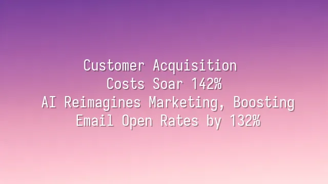 Customer Acquisition Costs Soar 142%? AI Reimagines Marketing, Boosting Email Open Rates by 132%