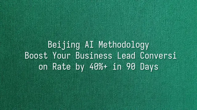 Beijing AI Methodology: Boost Your Business Lead Conversion Rate by 40%+ in 90 Days