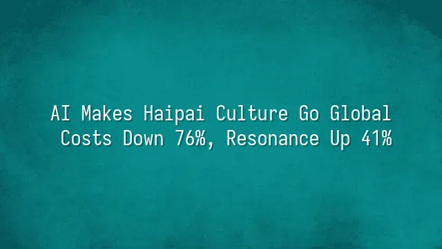 AI Makes Haipai Culture Go Global: Costs Down 76%, Resonance Up 41%