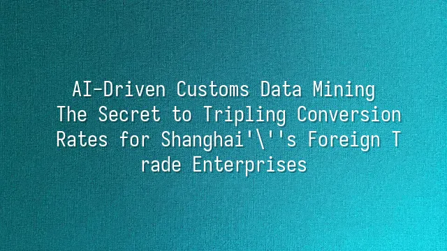 AI-Driven Customs Data Mining: The Secret to Tripling Conversion Rates for Shanghai's Foreign Trade Enterprises