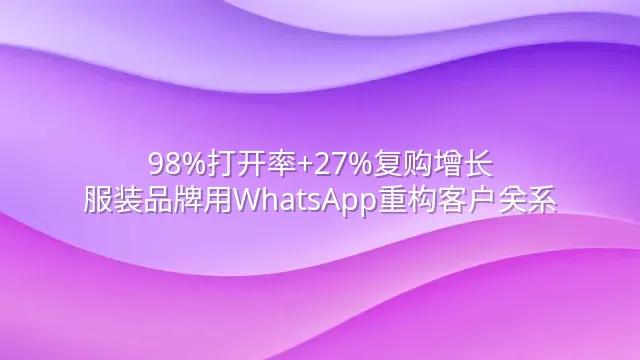 98%打开率+27%复购增长：服装品牌用WhatsApp重构客户关系