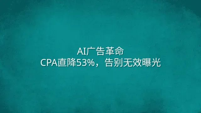 AI广告革命：CPA直降53%，告别无效曝光