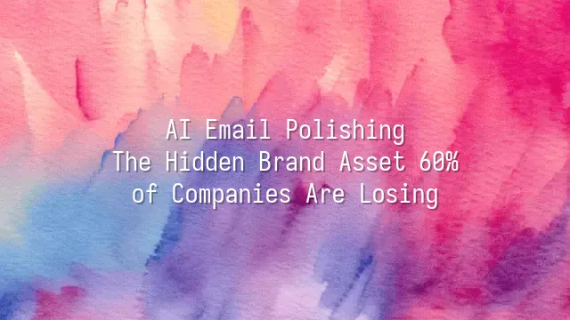 AI Email Polishing: The Hidden Brand Asset 60% of Companies Are Losing