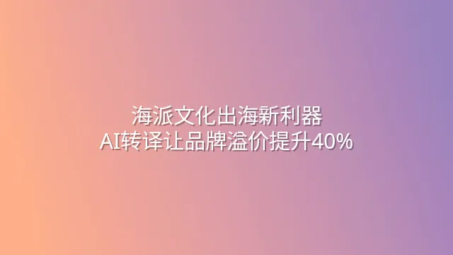 海派文化出海新利器：AI转译让品牌溢价提升40%