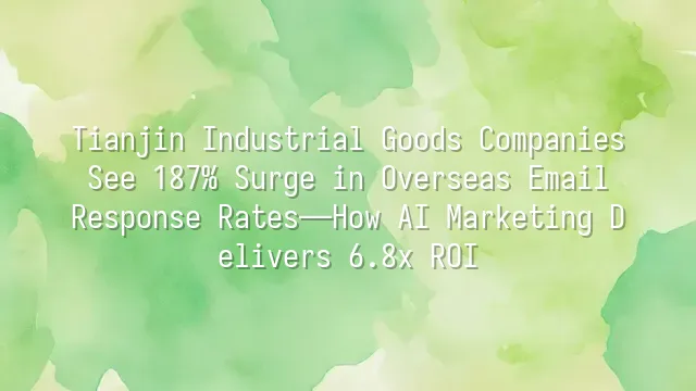 Tianjin Industrial Goods Companies See 187% Surge in Overseas Email Response Rates—How AI Marketing Delivers 6.8x ROI