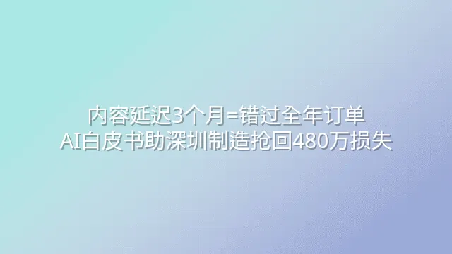 内容延迟3个月=错过全年订单？AI白皮书助深圳制造抢回480万损失